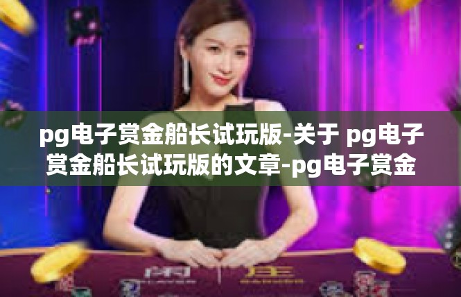 pg电子赏金船长试玩版-关于 pg电子赏金船长试玩版的文章-pg电子赏金船长试玩版
