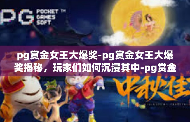 pg赏金女王大爆奖-pg赏金女王大爆奖揭秘，玩家们如何沉浸其中-pg赏金女王大爆奖