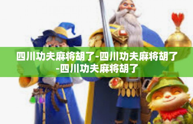 四川功夫麻将胡了-四川功夫麻将胡了-四川功夫麻将胡了