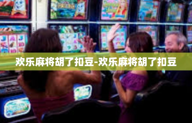 欢乐麻将胡了扣豆-欢乐麻将胡了扣豆