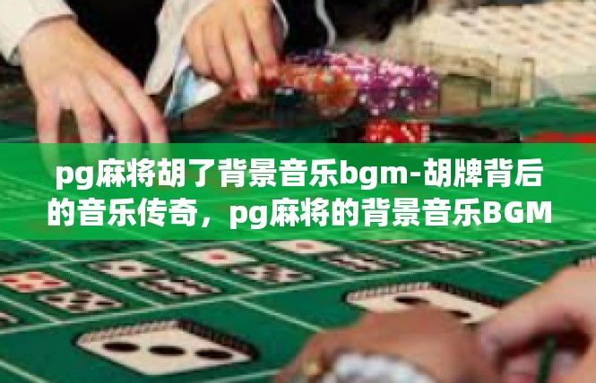 pg麻将胡了背景音乐bgm-胡牌背后的音乐传奇，pg麻将的背景音乐BGM-pg麻将胡了背景音乐bgm