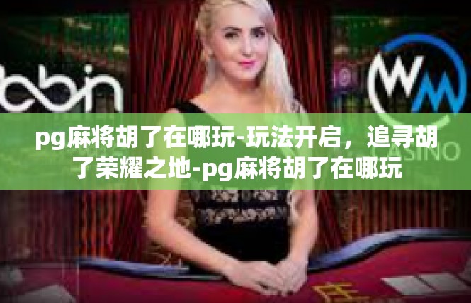 pg麻将胡了在哪玩-玩法开启，追寻胡了荣耀之地-pg麻将胡了在哪玩