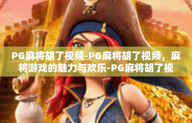 PG麻将胡了视频-PG麻将胡了视频，麻将游戏的魅力与欢乐-PG麻将胡了视频