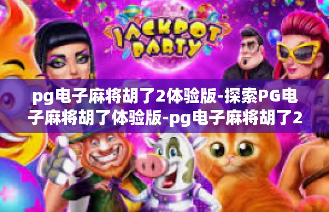 pg电子麻将胡了2体验版-探索PG电子麻将胡了体验版-pg电子麻将胡了2体验版