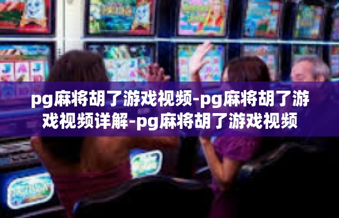 pg麻将胡了游戏视频-pg麻将胡了游戏视频详解-pg麻将胡了游戏视频