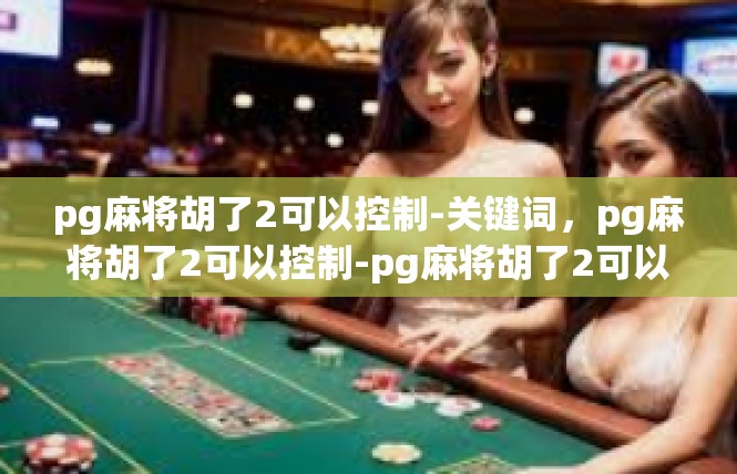 pg麻将胡了2可以控制-关键词，pg麻将胡了2可以控制-pg麻将胡了2可以控制