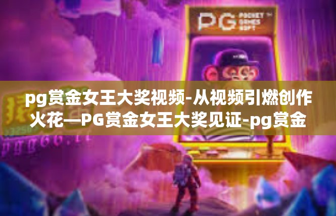 pg赏金女王大奖视频-从视频引燃创作火花—PG赏金女王大奖见证-pg赏金女王大奖视频
