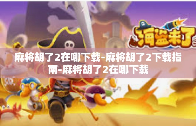 麻将胡了2在哪下载-麻将胡了2下载指南-麻将胡了2在哪下载