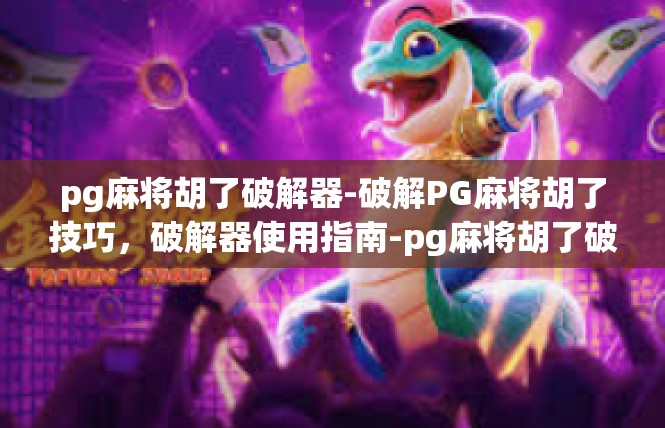 pg麻将胡了破解器-破解PG麻将胡了技巧，破解器使用指南-pg麻将胡了破解器