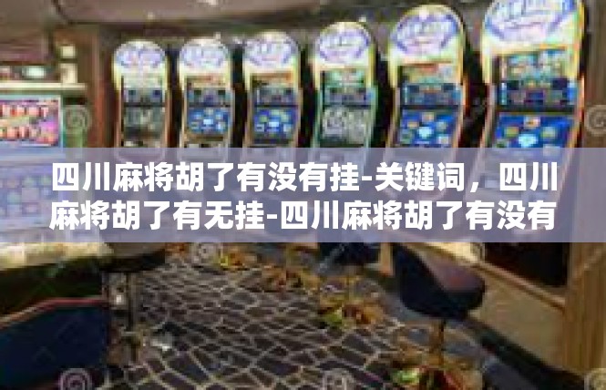 四川麻将胡了有没有挂-关键词，四川麻将胡了有无挂-四川麻将胡了有没有挂