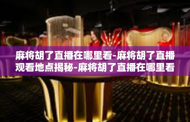 麻将胡了直播在哪里看-麻将胡了直播观看地点揭秘-麻将胡了直播在哪里看