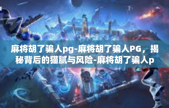 麻将胡了骗人pg-麻将胡了骗人PG，揭秘背后的猫腻与风险-麻将胡了骗人pg