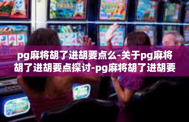 pg麻将胡了进胡要点么-关于pg麻将胡了进胡要点探讨-pg麻将胡了进胡要点么