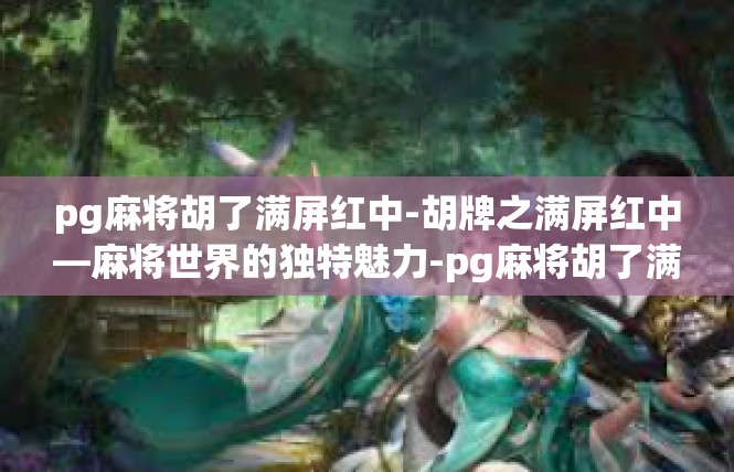 pg麻将胡了满屏红中-胡牌之满屏红中—麻将世界的独特魅力-pg麻将胡了满屏红中