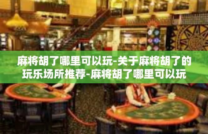 麻将胡了哪里可以玩-关于麻将胡了的玩乐场所推荐-麻将胡了哪里可以玩