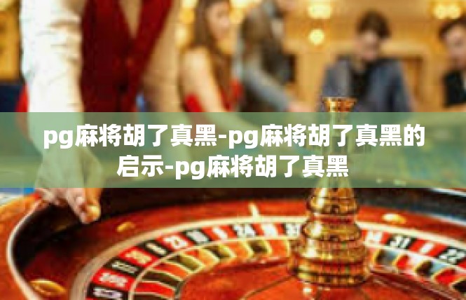 pg麻将胡了真黑-pg麻将胡了真黑的启示-pg麻将胡了真黑
