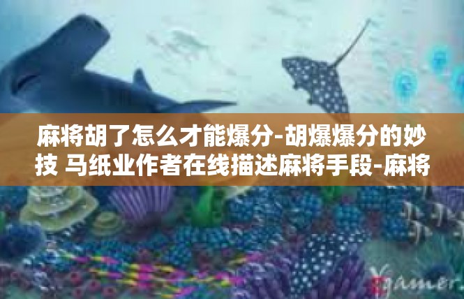 麻将胡了怎么才能爆分-胡爆爆分的妙技 马纸业作者在线描述麻将手段-麻将胡了怎么才能爆分