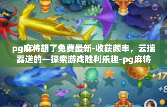pg麻将胡了免费最新-收获颇丰，云瑞雾送的—探索游戏胜利乐趣-pg麻将胡了免费最新