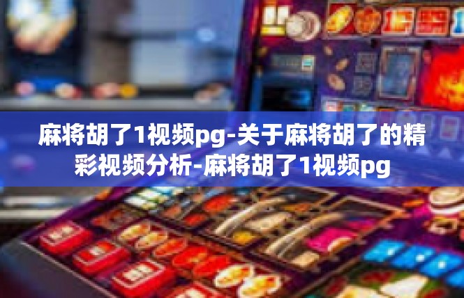 麻将胡了1视频pg-关于麻将胡了的精彩视频分析-麻将胡了1视频pg