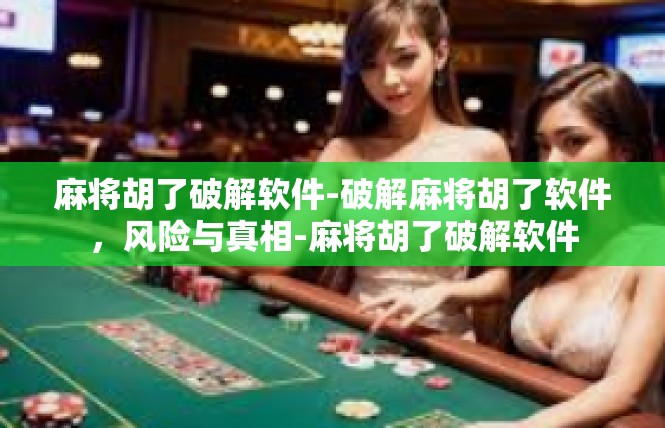 麻将胡了破解软件-破解麻将胡了软件，风险与真相-麻将胡了破解软件