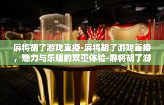 麻将胡了游戏直播-麻将胡了游戏直播，魅力与乐趣的双重体验-麻将胡了游戏直播