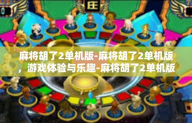 麻将胡了2单机版-麻将胡了2单机版，游戏体验与乐趣-麻将胡了2单机版