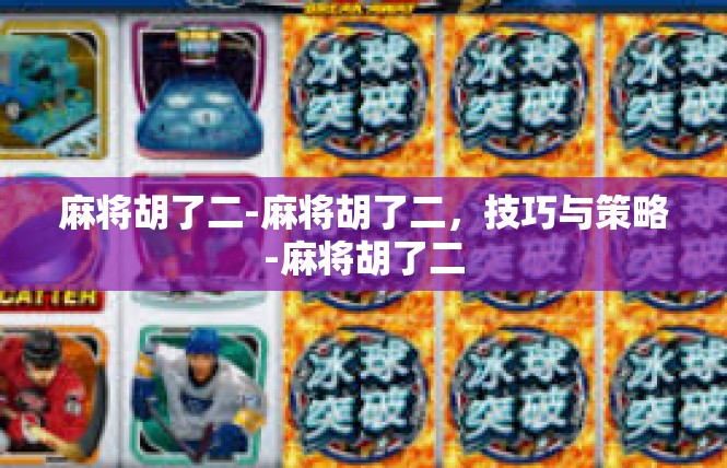 麻将胡了二-麻将胡了二，技巧与策略-麻将胡了二