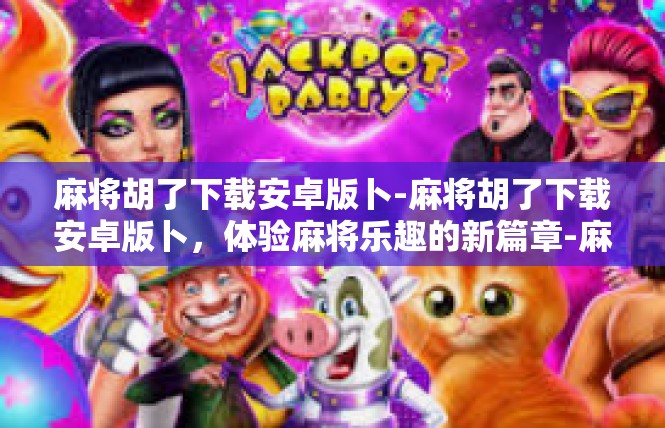 麻将胡了下载安卓版卜-麻将胡了下载安卓版卜，体验麻将乐趣的新篇章-麻将胡了下载安卓版卜