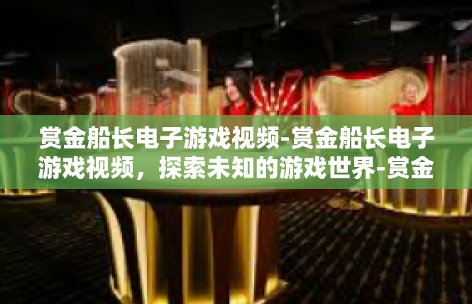 赏金船长电子游戏视频-赏金船长电子游戏视频，探索未知的游戏世界-赏金船长电子游戏视频