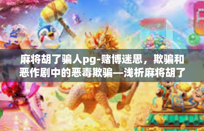 麻将胡了骗人pg-赌博迷思，欺骗和恶作剧中的恶毒欺骗—浅析麻将胡了骗人PG现象-麻将胡了骗人pg