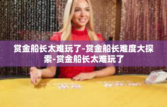 赏金船长太难玩了-赏金船长难度大探索-赏金船长太难玩了