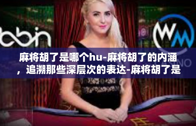 麻将胡了是哪个hu-麻将胡了的内涵，追溯那些深层次的表达-麻将胡了是哪个hu