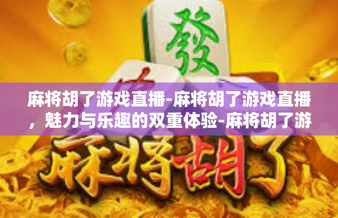 麻将胡了游戏直播-麻将胡了游戏直播，魅力与乐趣的双重体验-麻将胡了游戏直播