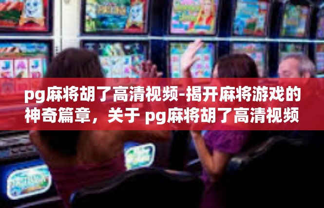 pg麻将胡了高清视频-揭开麻将游戏的神奇篇章，关于 pg麻将胡了高清视频的解析-pg麻将胡了高清视频