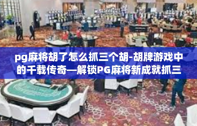 pg麻将胡了怎么抓三个胡-胡牌游戏中的千载传奇—解锁PG麻将新成就抓三个胡-pg麻将胡了怎么抓三个胡