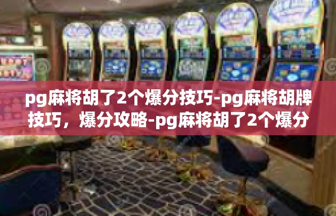 pg麻将胡了2个爆分技巧-pg麻将胡牌技巧，爆分攻略-pg麻将胡了2个爆分技巧