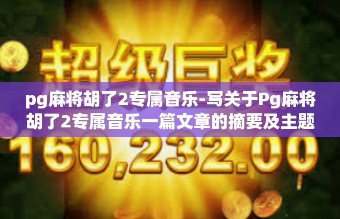 pg麻将胡了2专属音乐-写关于Pg麻将胡了2专属音乐一篇文章的摘要及主题词汇整合如下。pg麻将胡了2专属音乐