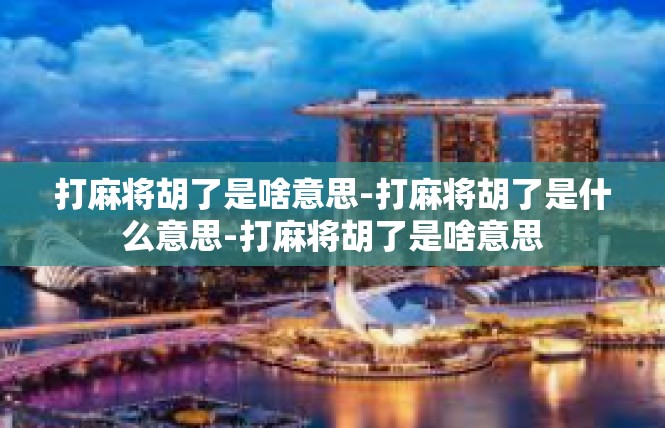打麻将胡了是啥意思-打麻将胡了是什么意思-打麻将胡了是啥意思
