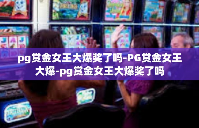 pg赏金女王大爆奖了吗-PG赏金女王大爆-pg赏金女王大爆奖了吗
