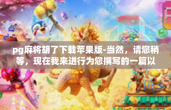 pg麻将胡了下载苹果版-当然，请您稍等，现在我来进行为您撰写的一篇以pg麻将下载苹果版为核心文章的内容草拟，pg麻将胡了下载苹果版