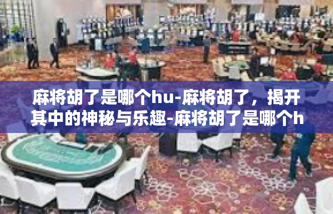 麻将胡了是哪个hu-麻将胡了，揭开其中的神秘与乐趣-麻将胡了是哪个hu