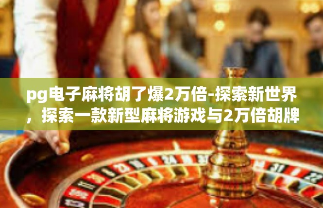 pg电子麻将胡了爆2万倍-探索新世界，探索一款新型麻将游戏与2万倍胡牌奇迹-pg电子麻将胡了爆2万倍