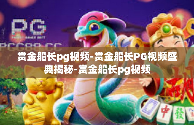 赏金船长pg视频-赏金船长PG视频盛典揭秘-赏金船长pg视频