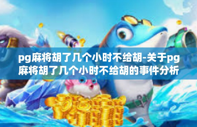 pg麻将胡了几个小时不给胡-关于pg麻将胡了几个小时不给胡的事件分析-pg麻将胡了几个小时不给胡