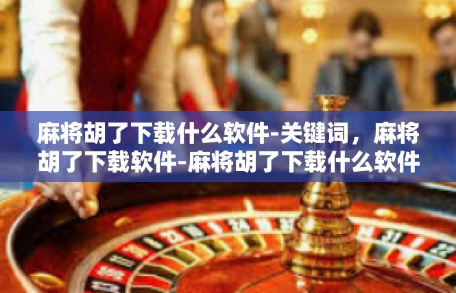 麻将胡了下载什么软件-关键词，麻将胡了下载软件-麻将胡了下载什么软件