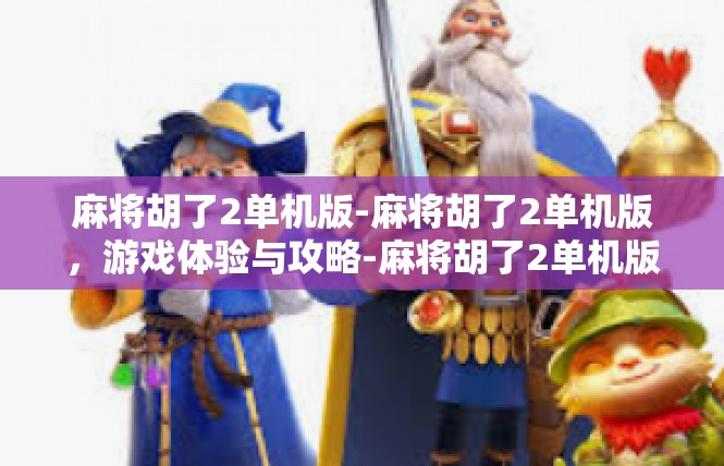 麻将胡了2单机版-麻将胡了2单机版，游戏体验与攻略-麻将胡了2单机版