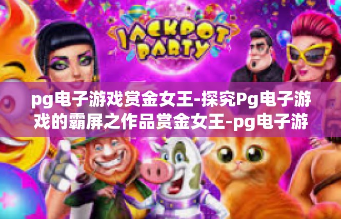 pg电子游戏赏金女王-探究Pg电子游戏的霸屏之作品赏金女王-pg电子游戏赏金女王