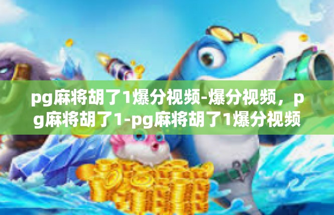 pg麻将胡了1爆分视频-爆分视频，pg麻将胡了1-pg麻将胡了1爆分视频