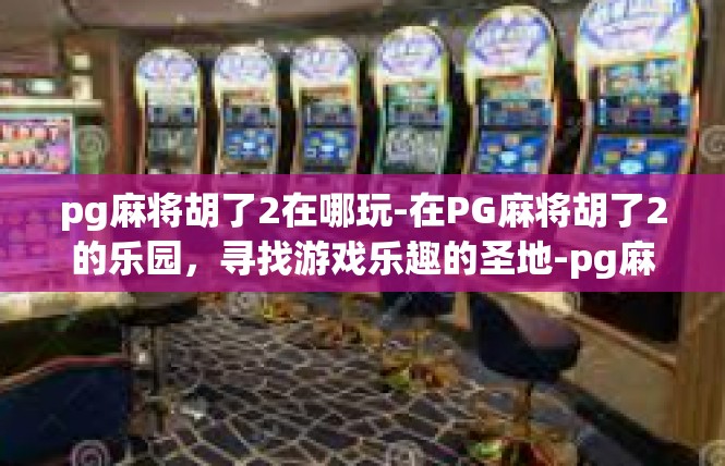 pg麻将胡了2在哪玩-在PG麻将胡了2的乐园，寻找游戏乐趣的圣地-pg麻将胡了2在哪玩