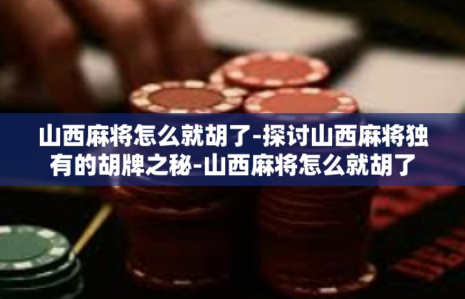 山西麻将怎么就胡了-探讨山西麻将独有的胡牌之秘-山西麻将怎么就胡了